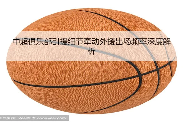 中超俱乐部引援细节牵动外援出场频率深度解析